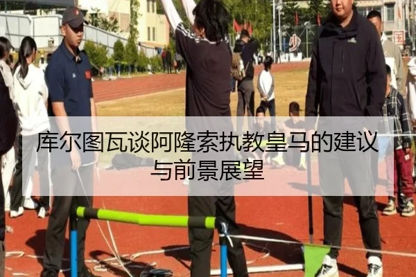 库尔图瓦谈阿隆索执教皇马的建议与前景展望
